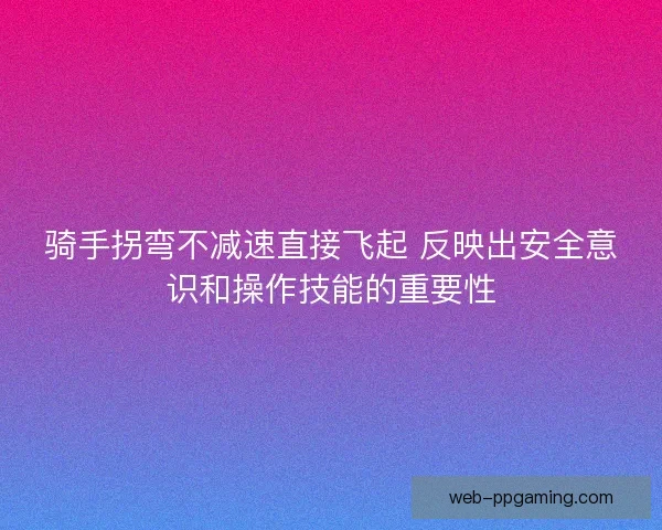 骑手拐弯不减速直接飞起 反映出安全意识和操作技能的重要性