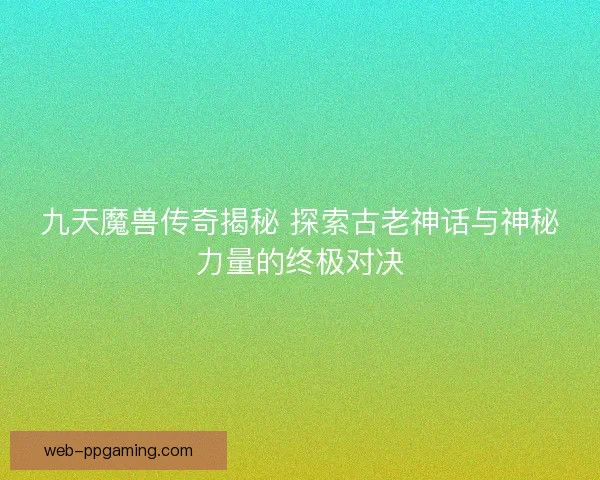 九天魔兽传奇揭秘 探索古老神话与神秘力量的终极对决