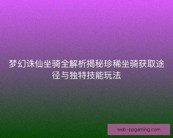 梦幻诛仙坐骑全解析揭秘珍稀坐骑获取途径与独特技能玩法